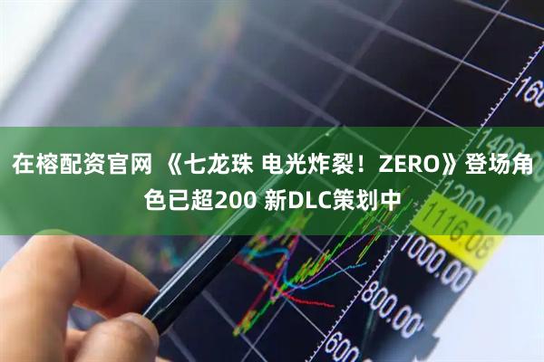 在榕配资官网 《七龙珠 电光炸裂！ZERO》登场角色已超200 新DLC策划中