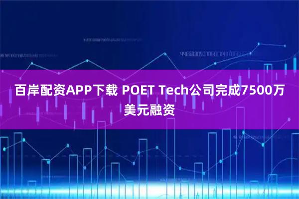 百岸配资APP下载 POET Tech公司完成7500万美元融资