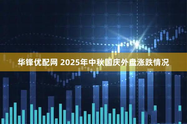 华锋优配网 2025年中秋国庆外盘涨跌情况