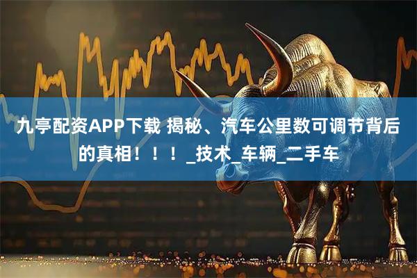 九亭配资APP下载 揭秘、汽车公里数可调节背后的真相！！！_技术_车辆_二手车