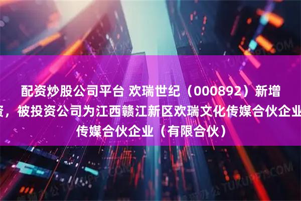 配资炒股公司平台 欢瑞世纪（000892）新增一起对外投资，被投资公司为江西赣江新区欢瑞文化传媒合伙企业（有限合伙）