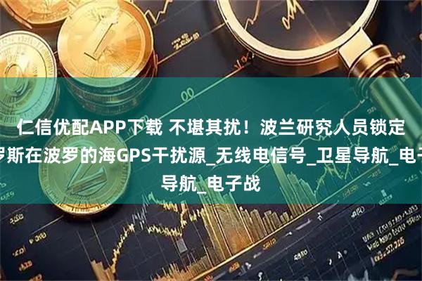 仁信优配APP下载 不堪其扰！波兰研究人员锁定俄罗斯在波罗的海GPS干扰源_无线电信号_卫星导航_电子战