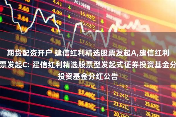 期货配资开户 建信红利精选股票发起A,建信红利精选股票发起C: 建信红利精选股票型发起式证券投资基金分红公告