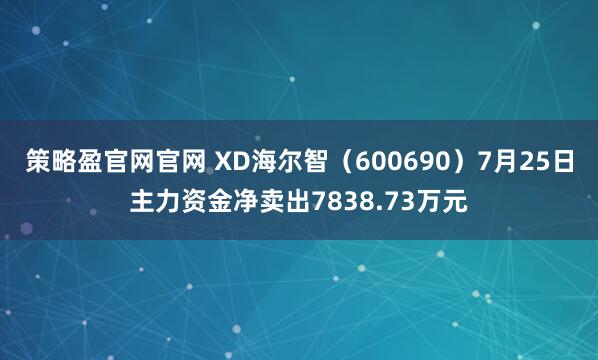策略盈官网官网 XD海尔智（600690）7月25日主力资金净卖出7838.73万元