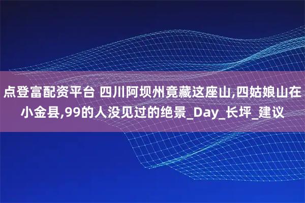 点登富配资平台 四川阿坝州竟藏这座山,四姑娘山在小金县,99的人没见过的绝景_Day_长坪_建议