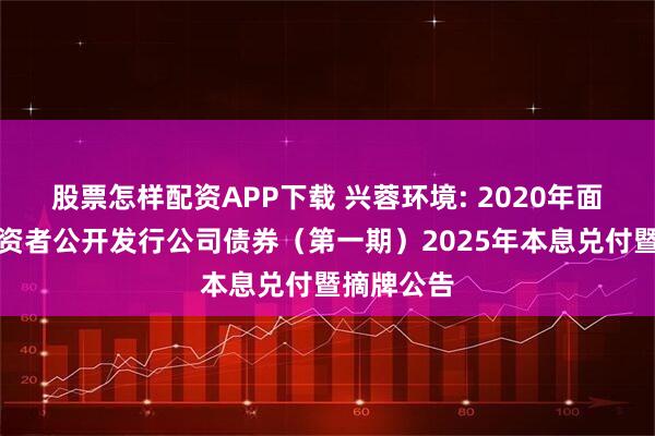 股票怎样配资APP下载 兴蓉环境: 2020年面向合格投资者公开发行公司债券（第一期）2025年本息兑付暨摘牌公告