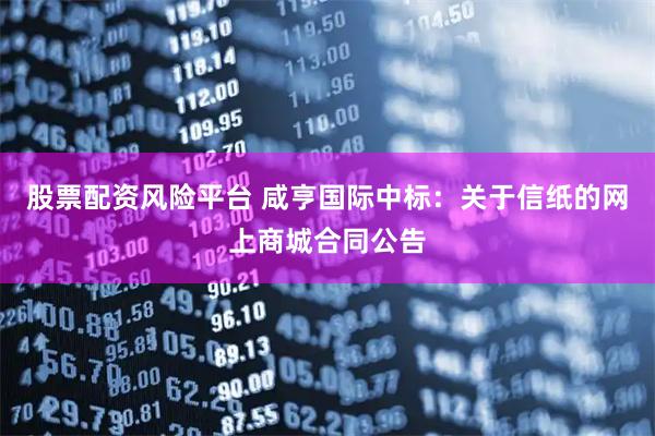 股票配资风险平台 咸亨国际中标：关于信纸的网上商城合同公告