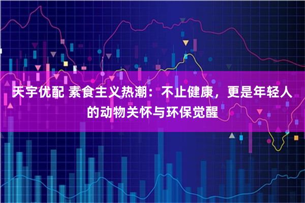 天宇优配 素食主义热潮：不止健康，更是年轻人的动物关怀与环保觉醒