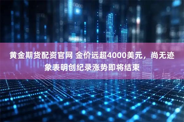 黄金期货配资官网 金价远超4000美元，尚无迹象表明创纪录涨势即将结束