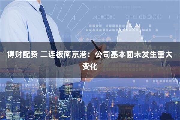 博财配资 二连板南京港：公司基本面未发生重大变化