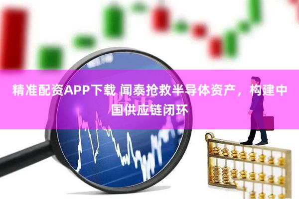 精准配资APP下载 闻泰抢救半导体资产，构建中国供应链闭环