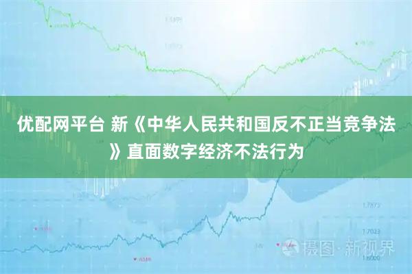 优配网平台 新《中华人民共和国反不正当竞争法》直面数字经济不法行为