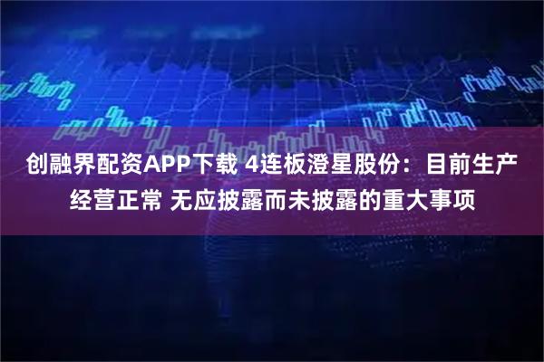 创融界配资APP下载 4连板澄星股份：目前生产经营正常 无应披露而未披露的重大事项