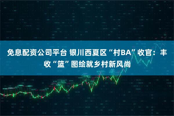 免息配资公司平台 银川西夏区“村BA”收官：丰收“篮”图绘就乡村新风尚