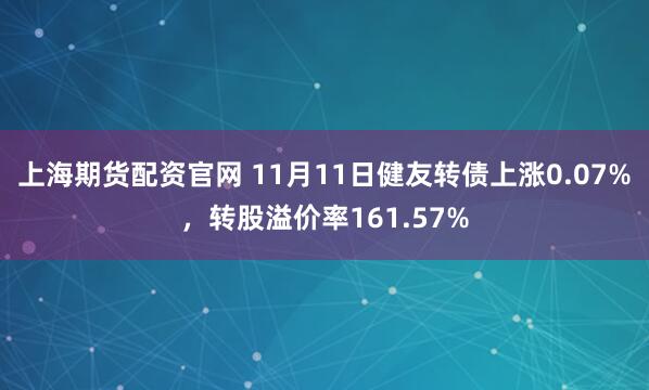 上海期货配资官网 11月11日健友转债上涨0.07%，转股溢价率161.57%