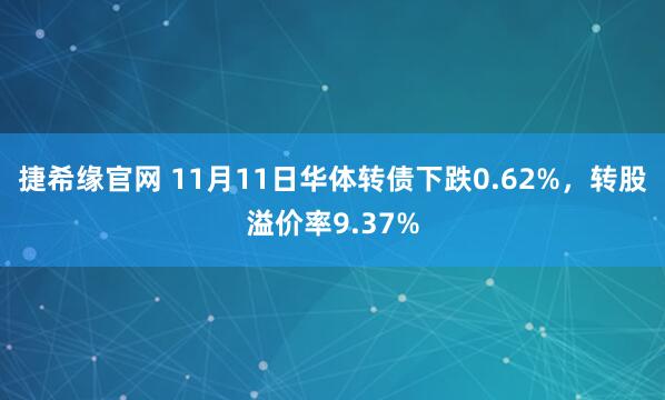 捷希缘官网 11月11日华体转债下跌0.62%，转股溢价率9.37%