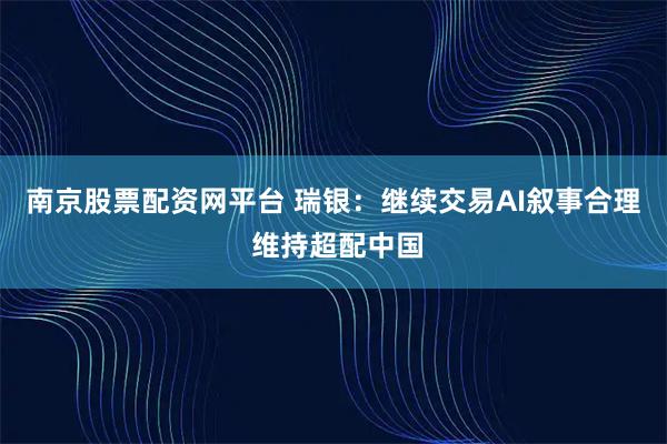 南京股票配资网平台 瑞银：继续交易AI叙事合理 维持超配中国