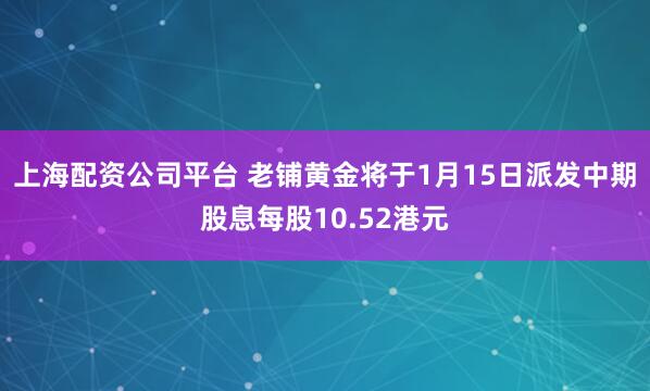 上海配资公司平台 老铺黄金将于1月15日派发中期股息每股10.52港元