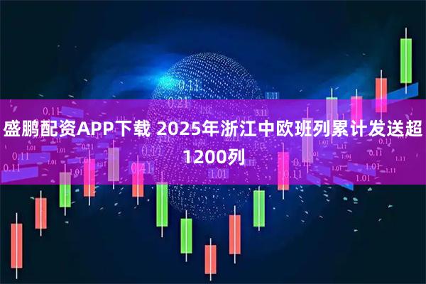 盛鹏配资APP下载 2025年浙江中欧班列累计发送超1200列