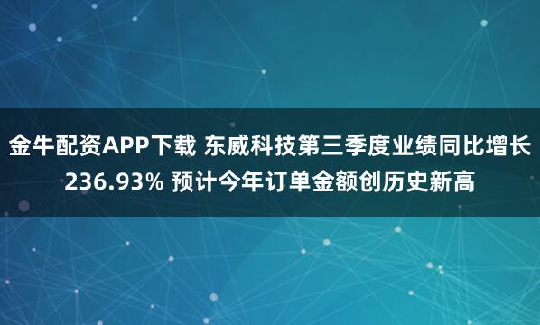 金牛配资APP下载 东威科技第三季度业绩同比增长236.93% 预计今年订单金额创历史新高