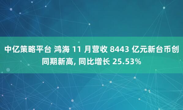 中亿策略平台 鸿海 11 月营收 8443 亿元新台币创同期新高, 同比增长 25.53%