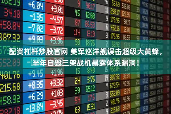 配资杠杆炒股官网 美军巡洋舰误击超级大黄蜂，半年自毁三架战机暴露体系漏洞！