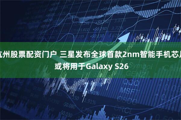 杭州股票配资门户 三星发布全球首款2nm智能手机芯片 或将用于Galaxy S26