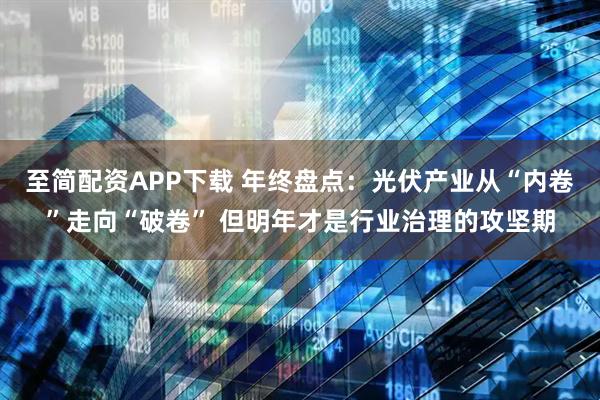 至简配资APP下载 年终盘点：光伏产业从“内卷”走向“破卷” 但明年才是行业治理的攻坚期