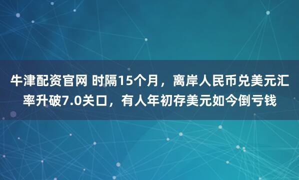 牛津配资官网 时隔15个月，离岸人民币兑美元汇率升破7.0关口，有人年初存美元如今倒亏钱