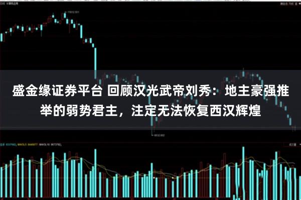 盛金缘证券平台 回顾汉光武帝刘秀：地主豪强推举的弱势君主，注定无法恢复西汉辉煌