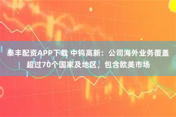 泰丰配资APP下载 中钨高新：公司海外业务覆盖超过70个国家及地区，包含欧美市场