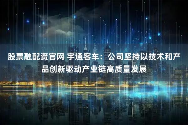 股票融配资官网 宇通客车：公司坚持以技术和产品创新驱动产业链高质量发展