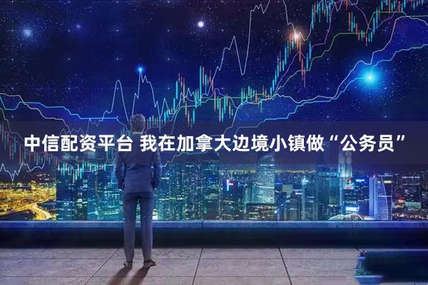 中信配资平台 我在加拿大边境小镇做“公务员”
