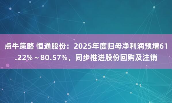 点牛策略 恒通股份：2025年度归母净利润预增61.22%～80.57%，同步推进股份回购及注销