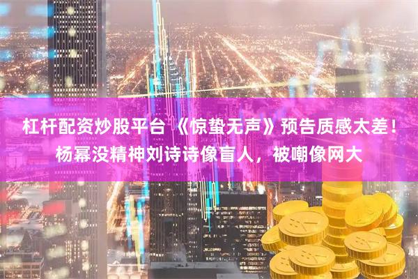 杠杆配资炒股平台 《惊蛰无声》预告质感太差！杨幂没精神刘诗诗像盲人，被嘲像网大