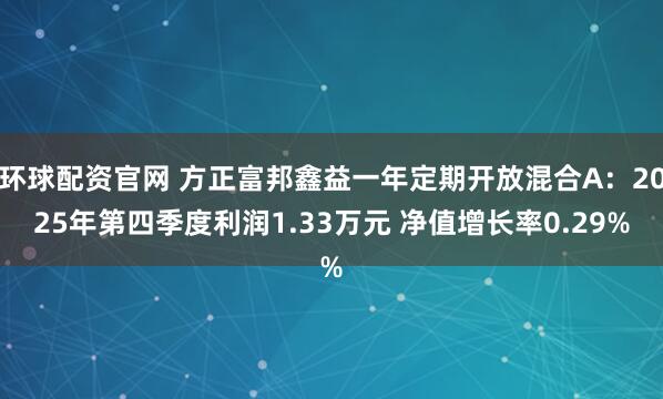 环球配资官网 方正富邦鑫益一年定期开放混合A：2025年第四季度利润1.33万元 净值增长率0.29%