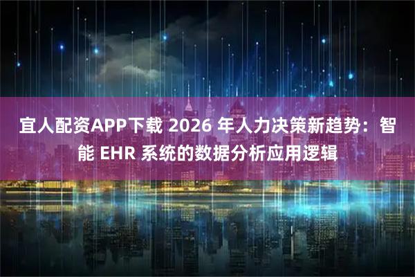 宜人配资APP下载 2026 年人力决策新趋势：智能 EHR 系统的数据分析应用逻辑