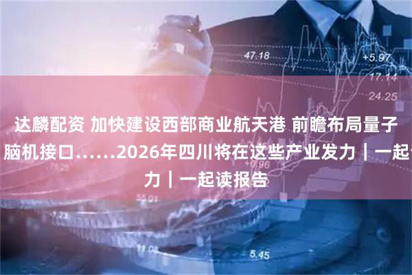 达麟配资 加快建设西部商业航天港 前瞻布局量子科技、脑机接口……2026年四川将在这些产业发力｜一起读报告