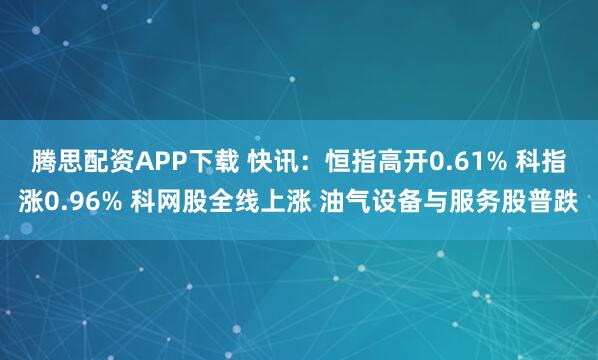 腾思配资APP下载 快讯：恒指高开0.61% 科指涨0.96% 科网股全线上涨 油气设备与服务股普跌