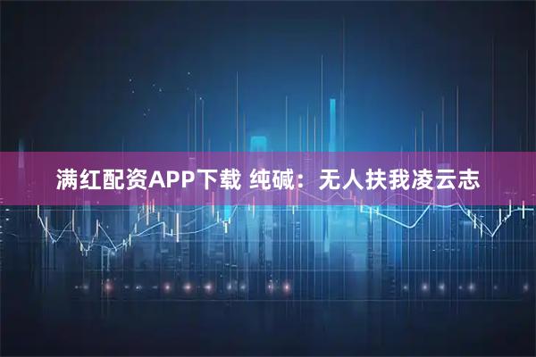 满红配资APP下载 纯碱：无人扶我凌云志