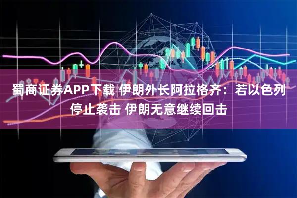 蜀商证券APP下载 伊朗外长阿拉格齐：若以色列停止袭击 伊朗无意继续回击