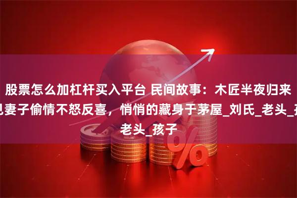 股票怎么加杠杆买入平台 民间故事：木匠半夜归来，见妻子偷情不怒反喜，悄悄的藏身于茅屋_刘氏_老头_孩子