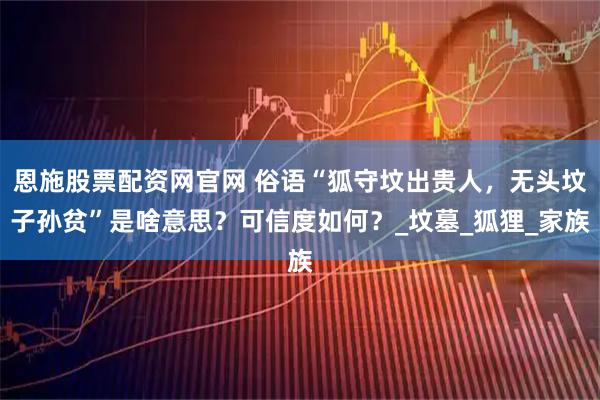 恩施股票配资网官网 俗语“狐守坟出贵人，无头坟子孙贫”是啥意思？可信度如何？_坟墓_狐狸_家族