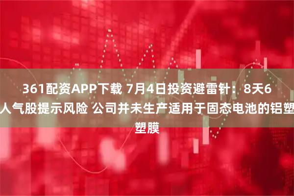 361配资APP下载 7月4日投资避雷针：8天6板人气股提示风险 公司并未生产适用于固态电池的铝塑膜