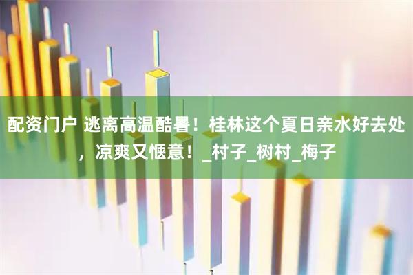 配资门户 逃离高温酷暑！桂林这个夏日亲水好去处，凉爽又惬意！_村子_树村_梅子