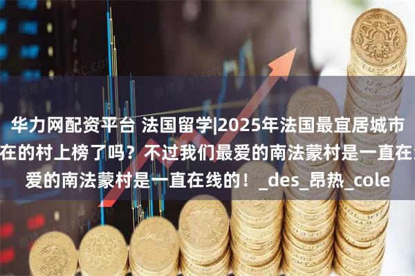华力网配资平台 法国留学|2025年法国最宜居城市Top20榜单出炉！你所在的村上榜了吗？不过我们最爱的南法蒙村是一直在线的！_des_昂热_cole