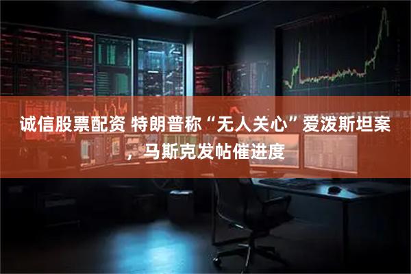 诚信股票配资 特朗普称“无人关心”爱泼斯坦案，马斯克发帖催进度
