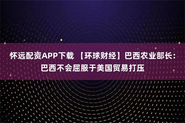 怀远配资APP下载 【环球财经】巴西农业部长：巴西不会屈服于美国贸易打压