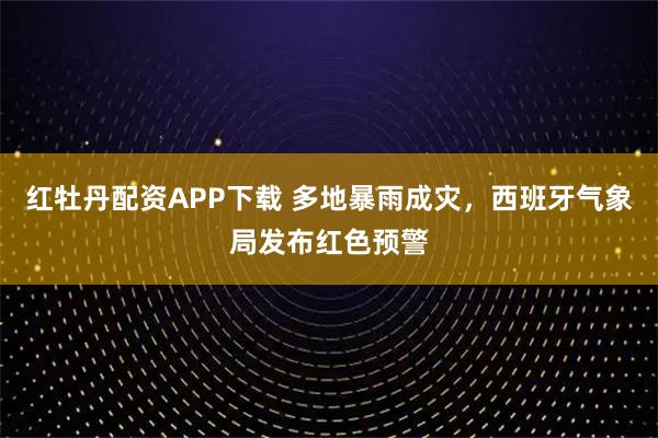 红牡丹配资APP下载 多地暴雨成灾，西班牙气象局发布红色预警