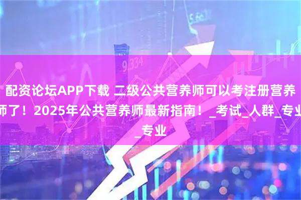 配资论坛APP下载 二级公共营养师可以考注册营养师了！2025年公共营养师最新指南！_考试_人群_专业